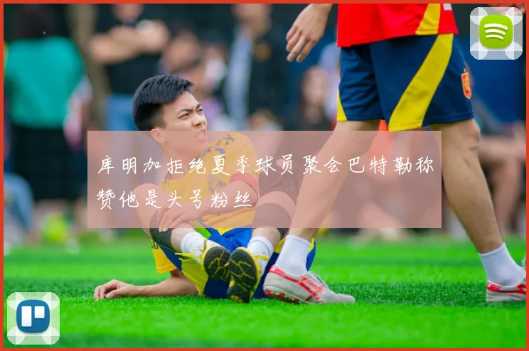 库明加拒绝夏季球员聚会巴特勒称赞他是头号粉丝