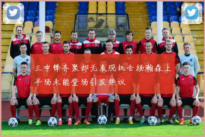 三中锋齐聚却无表现机会杨瀚森上半场未能登场引发热议
