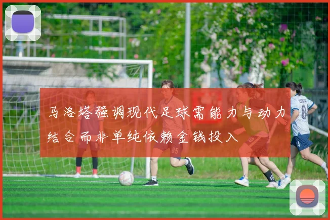 马洛塔强调现代足球需能力与动力结合而非单纯依赖金钱投入